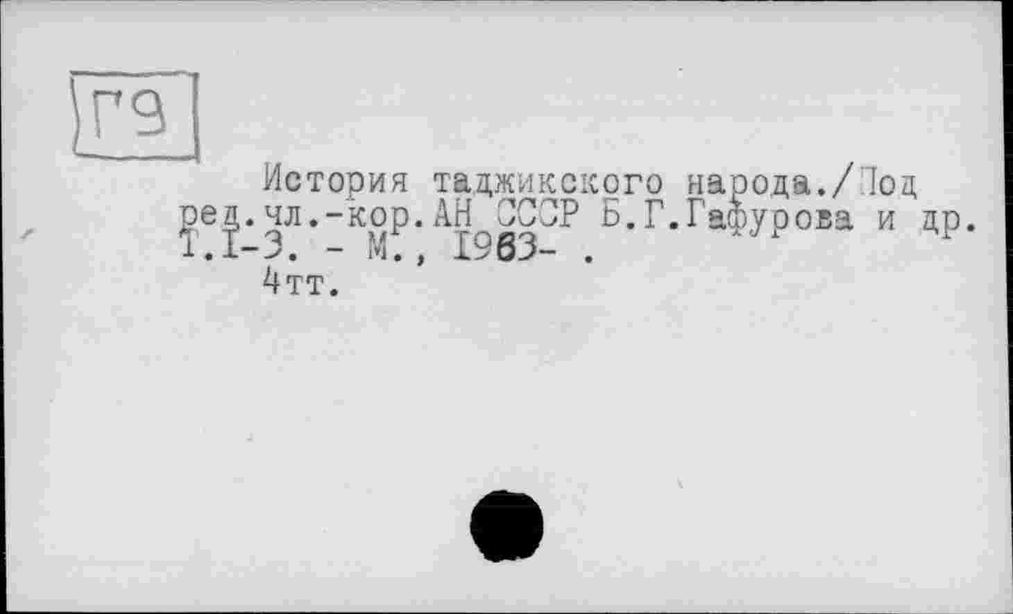 ﻿История таджикского народа./Под чл.-kop.AH ССОР Б.Г.Гафурова и др 3. - М. , 1:;'63- .